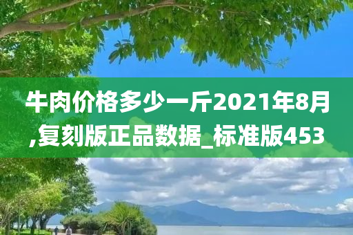 牛肉价格多少一斤2021年8月,复刻版正品数据_标准版453