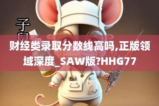 财经类录取分数线高吗,正版领域深度_SAW版?HHG77