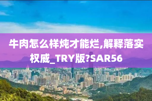 牛肉怎么样炖才能烂,解释落实权威_TRY版?SAR56