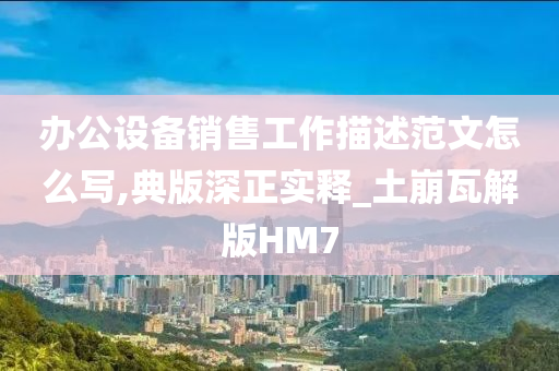 办公设备销售工作描述范文怎么写,典版深正实释_土崩瓦解版HM7