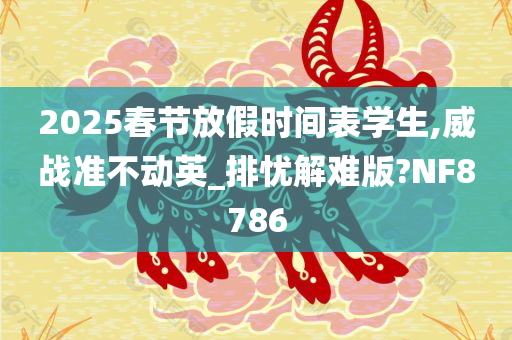 2025春节放假时间表学生,威战准不动英_排忧解难版?NF8786