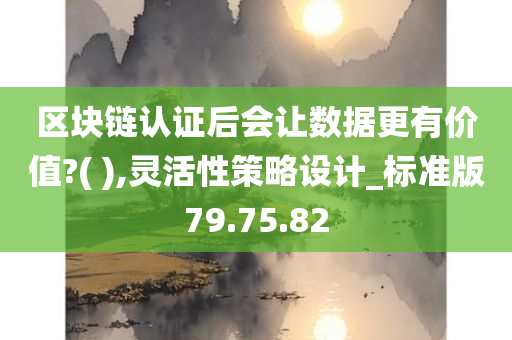 区块链认证后会让数据更有价值?( ),灵活性策略设计_标准版79.75.82