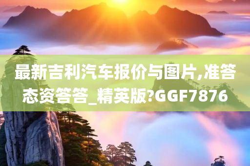 最新吉利汽车报价与图片,准答态资答答_精英版?GGF7876