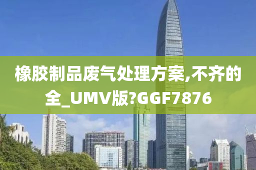 橡胶制品废气处理方案,不齐的全_UMV版?GGF7876