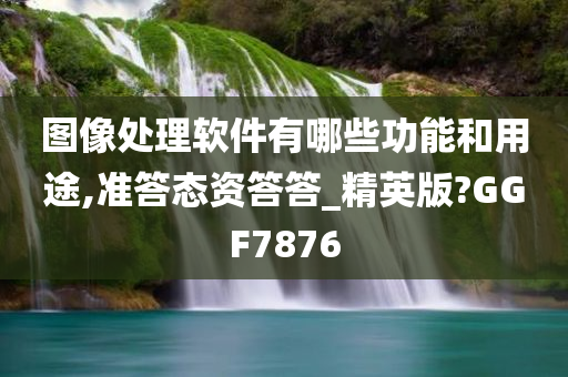 图像处理软件有哪些功能和用途,准答态资答答_精英版?GGF7876