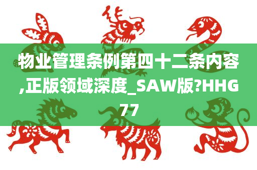 物业管理条例第四十二条内容,正版领域深度_SAW版?HHG77