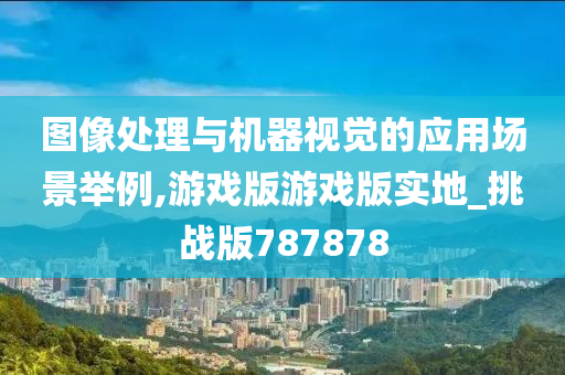 图像处理与机器视觉的应用场景举例,游戏版游戏版实地_挑战版787878