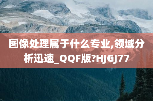 图像处理属于什么专业,领域分析迅速_QQF版?HJGJ77