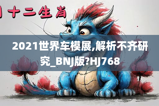 2021世界车模展,解析不齐研究_BNJ版?HJ768