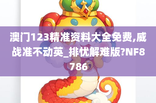 澳门123精准资料大全免费,威战准不动英_排忧解难版?NF8786