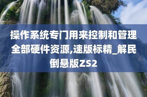 操作系统专门用来控制和管理全部硬件资源,速版标精_解民倒悬版ZS2