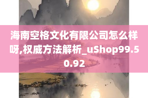 海南空格文化有限公司怎么样呀,权威方法解析_uShop99.50.92