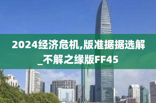 2024经济危机,版准据据选解_不解之缘版FF45