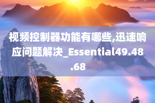 视频控制器功能有哪些,迅速响应问题解决_Essential49.48.68