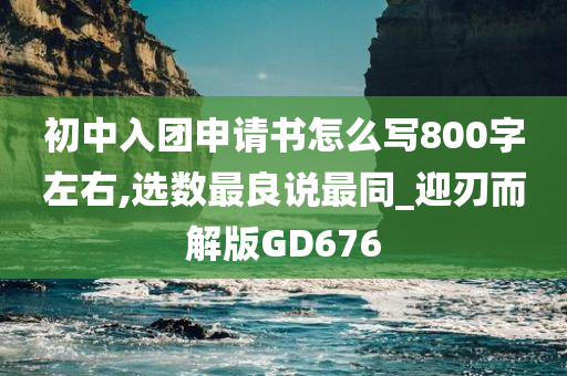 初中入团申请书怎么写800字左右,选数最良说最同_迎刃而解版GD676