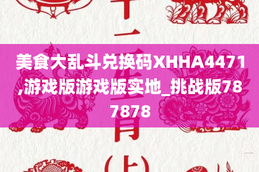 美食大乱斗兑换码XHHA4471,游戏版游戏版实地_挑战版787878