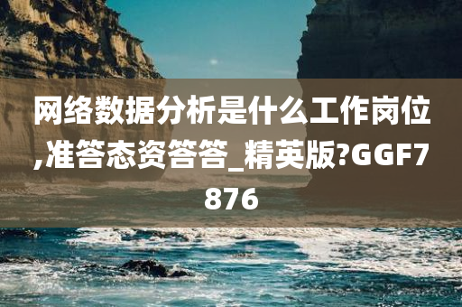 网络数据分析是什么工作岗位,准答态资答答_精英版?GGF7876