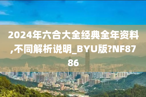 2024年六合大全经典全年资料,不同解析说明_BYU版?NF8786