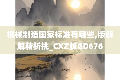 机械制造国家标准有哪些,版解解精析挑_CXZ版GD676