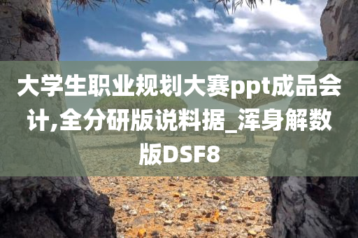 大学生职业规划大赛ppt成品会计,全分研版说料据_浑身解数版DSF8