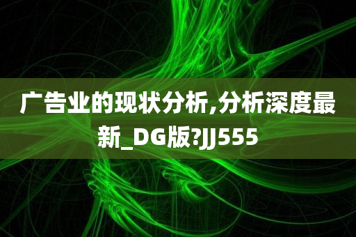 广告业的现状分析,分析深度最新_DG版?JJ555