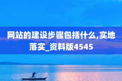 网站的建设步骤包括什么,实地落实_资料版4545