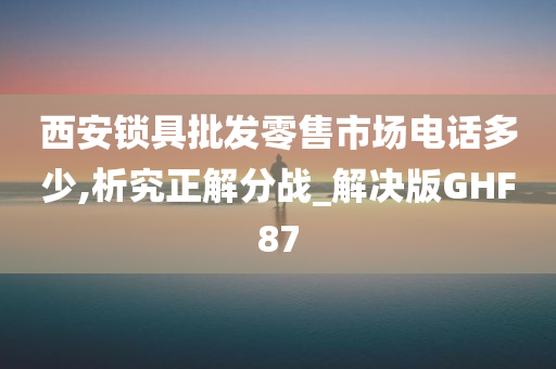 西安锁具批发零售市场电话多少,析究正解分战_解决版GHF87