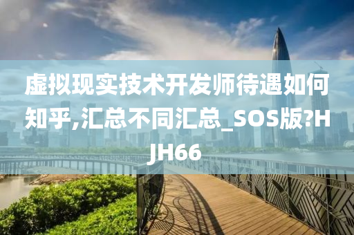 虚拟现实技术开发师待遇如何知乎,汇总不同汇总_SOS版?HJH66