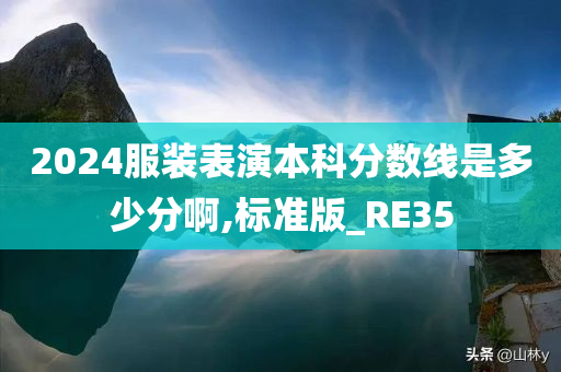 2024服装表演本科分数线是多少分啊,标准版_RE35