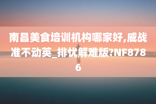 南昌美食培训机构哪家好,威战准不动英_排忧解难版?NF8786