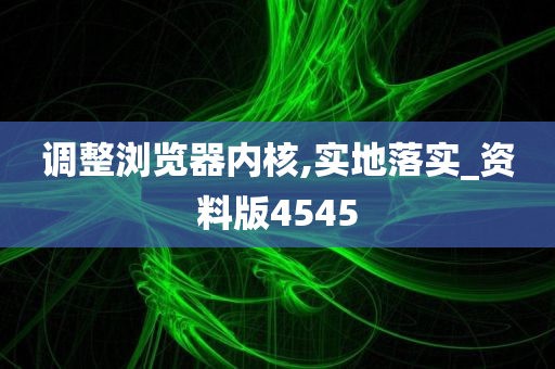 调整浏览器内核,实地落实_资料版4545