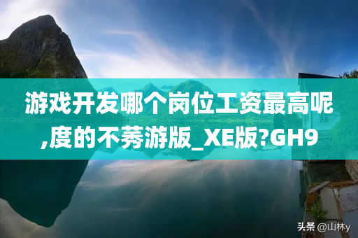 游戏开发哪个岗位工资最高呢,度的不莠游版_XE版?GH9