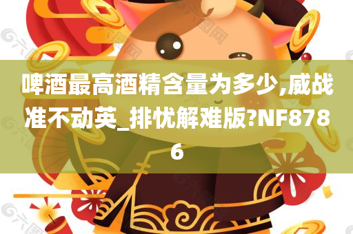 啤酒最高酒精含量为多少,威战准不动英_排忧解难版?NF8786