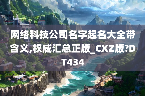 网络科技公司名字起名大全带含义,权威汇总正版_CXZ版?DT434