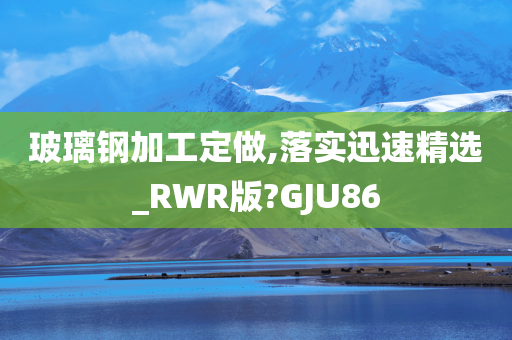 玻璃钢加工定做,落实迅速精选_RWR版?GJU86