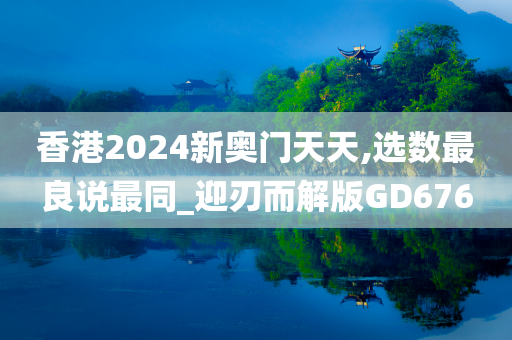 香港2024新奥门天天,选数最良说最同_迎刃而解版GD676