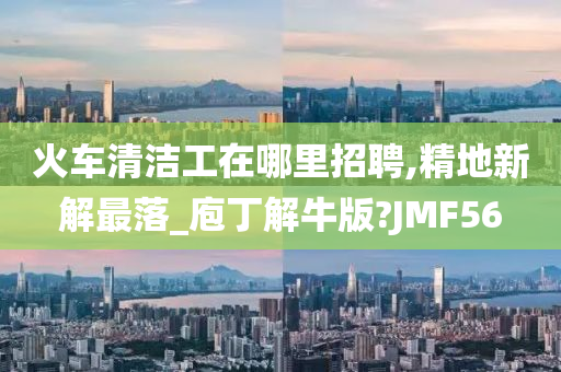 火车清洁工在哪里招聘,精地新解最落_庖丁解牛版?JMF56