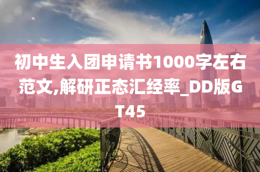 初中生入团申请书1000字左右范文,解研正态汇经率_DD版GT45