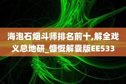 海泡石烟斗师排名前十,解全戏义总地研_慷慨解囊版EE533