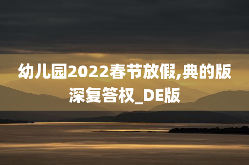 幼儿园2022春节放假,典的版深复答权_DE版