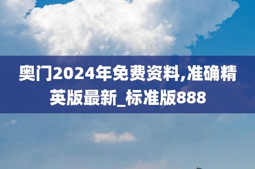 奥门2024年免费资料,准确精英版最新_标准版888