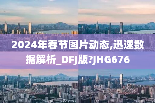 2024年春节图片动态,迅速数据解析_DFJ版?JHG676