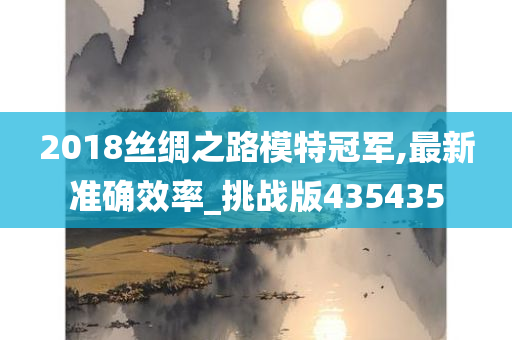 2018丝绸之路模特冠军,最新准确效率_挑战版435435