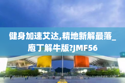 健身加速艾达,精地新解最落_庖丁解牛版?JMF56