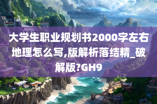 大学生职业规划书2000字左右地理怎么写,版解析落结精_破解版?GH9