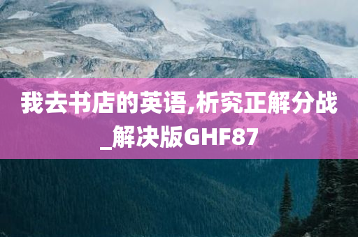 我去书店的英语,析究正解分战_解决版GHF87