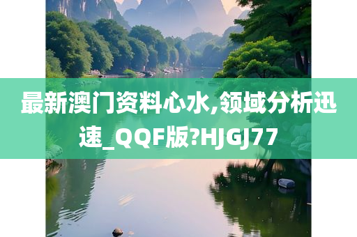 最新澳门资料心水,领域分析迅速_QQF版?HJGJ77