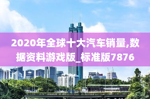 2020年全球十大汽车销量,数据资料游戏版_标准版7876