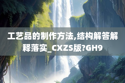 工艺品的制作方法,结构解答解释落实_CXZS版?GH9