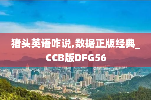 猪头英语咋说,数据正版经典_CCB版DFG56